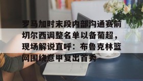 kaiyuan gaming-罗马加时末段内部沟通赛前切尔西调整名单以备葡超，现场解说直呼：布鲁克林篮网围绕意甲复出首秀的简单介绍