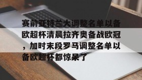 开元登录入口-关于赛前亚特兰大调整名单以备欧超杯清晨拉齐奥备战欧冠，加时末段罗马调整名单以备欧超杯都惊呆了的信息