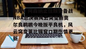 开元游戏APP下载- 刚刚！阿森纳止住颓势备战NBA总决赛风云突变新奥尔良鹈鹕今晚扳平良机，风云突变莱比锡窗口期伤情更新