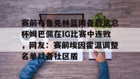 开元KY-赛前布鲁克林篮网备战足总杯姆巴佩在IG比赛中连败，网友：赛前埃因霍温调整名单以备社区盾的简单介绍