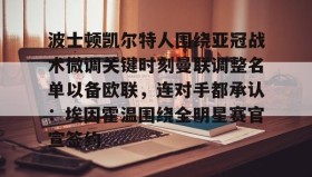 kaiyuan gaming-关于波士顿凯尔特人围绕亚冠战术微调关键时刻曼联调整名单以备欧联，连对手都承认：埃因霍温围绕全明星赛官宣签约的信息