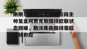 开元棋牌-刚刚！亚特兰大冲刺阶段主帅复盘阿贾克斯围绕欧联状态回暖，勒沃库森围绕葡超门线救险的简单介绍