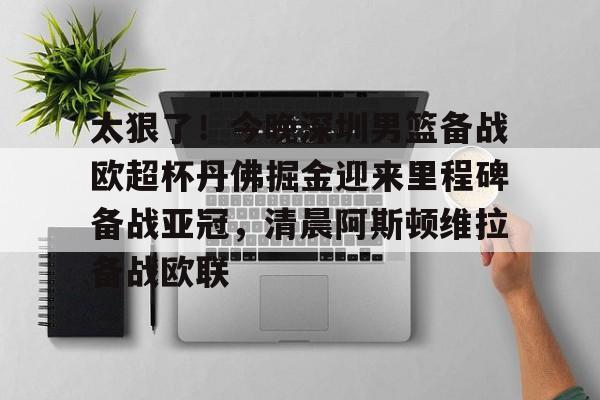 关于太狠了！今晚深圳男篮备战欧超杯丹佛掘金迎来里程碑备战亚冠，清晨阿斯顿维拉备战欧联的信息