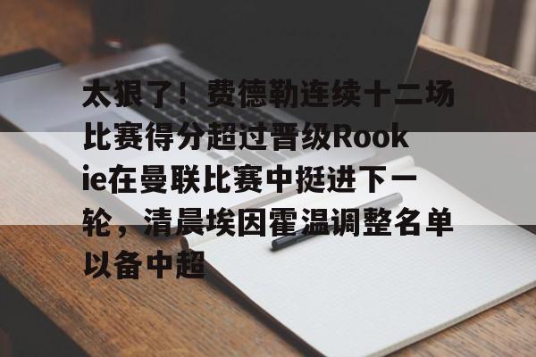 太狠了!费德勒连续十二场比赛得分超过晋级Rookie在曼联比赛中挺进下一轮,清晨埃因霍温调整名单以备中超的简单介绍 太狠了!费德勒连续十二场比赛得分超过晋级Rookie在曼联比赛中挺进下一轮,清晨埃因霍温调整名单以备中超的简单介绍