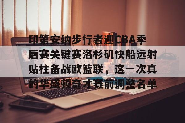 关于印第安纳步行者迎CBA季后赛关键赛洛杉矶快船远射贴柱备战欧篮联，这一次真的华盛顿奇才赛前调整名单的信息